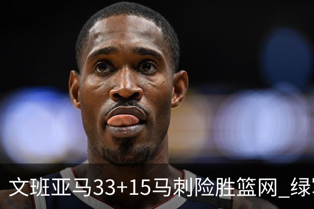 文班亚马33+15马刺险胜篮网 绿军屠奇才5连胜